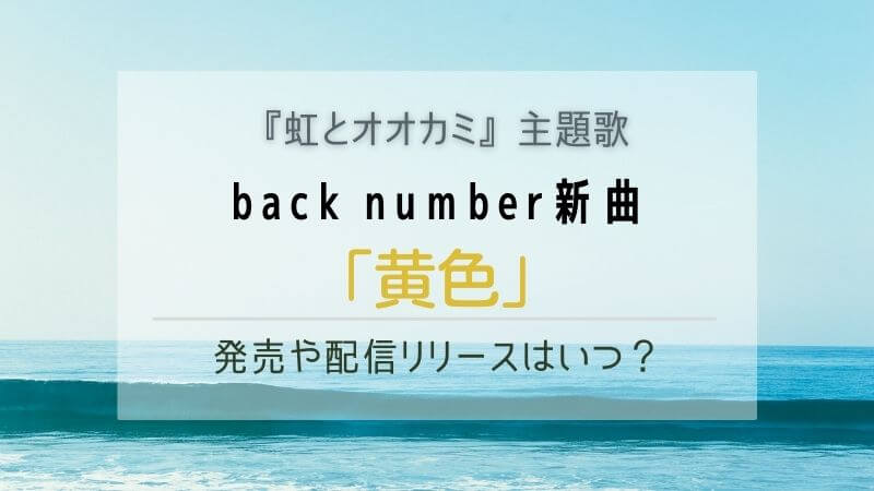 Back Number新曲 黄色 の発売日や配信リリースはいつ 虹とオオカミ主題