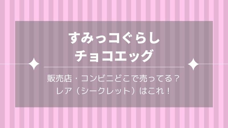 チョコエッグすみっコぐらしはどこで売ってる 販売店やコンビニを調査