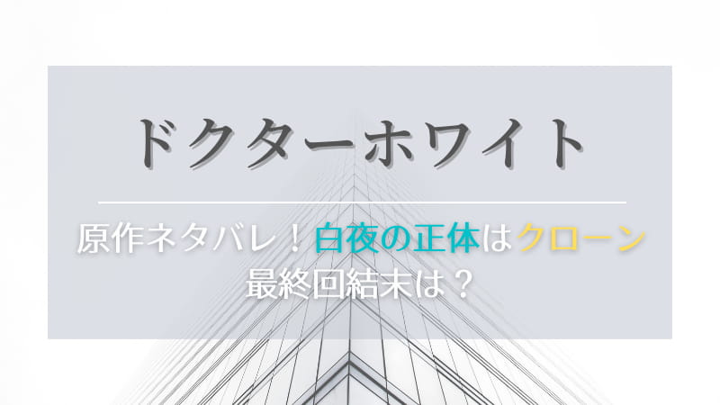 ドクターホワイトのネタバレ 原作は白夜の正体がクローンで最終回結末は