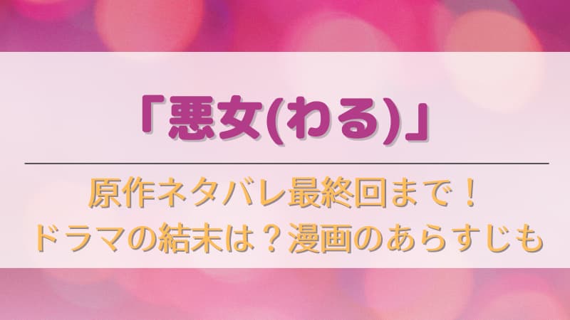 悪女 わる の原作ネタバレ 最終回とドラマの結末は 漫画のあらすじも