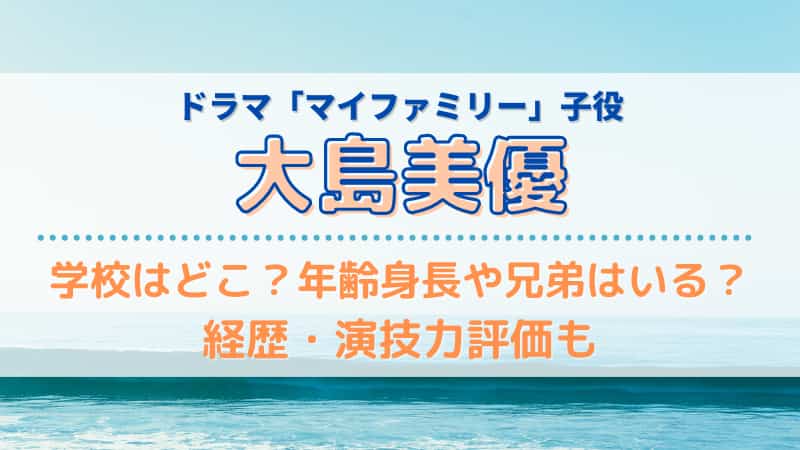 大島美優の学校はどこ 年齢身長や兄弟はいる 経歴 演技力評価も マイファミリー子役