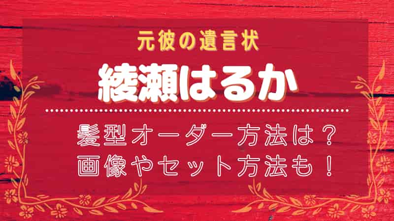 綾瀬はるか 元彼の遺言状 髪型オーダー方法は 画像やセット方法も 綾瀬はるか 元彼の遺言状 髪型オーダー方法は 画像やセット方法も