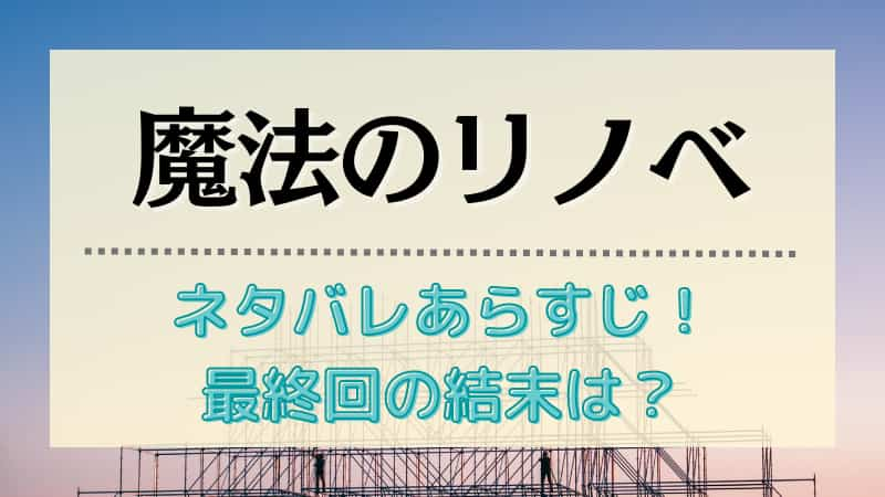 魔法のリノベの原作ネタバレと結末は 最終回までのあらすじまとめ