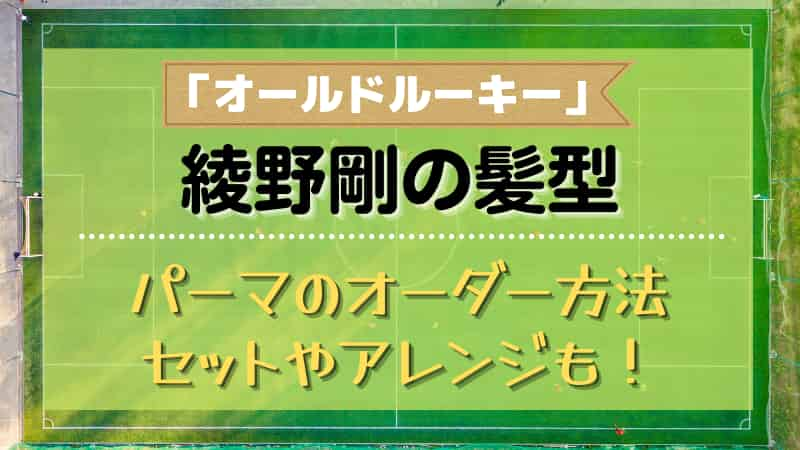 綾野剛 オールドルーキー 髪型パーマのオーダー方法は セット方法も