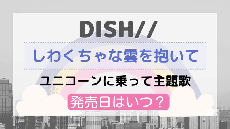 Dish しわくちゃな雲を抱いての発売日はいつ ユニコーンに乗って主題歌