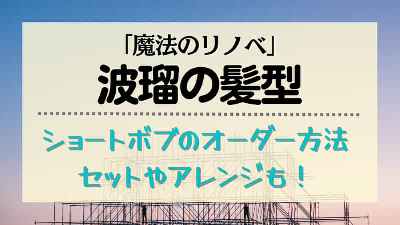 波瑠 魔法のリノベ 髪型ショートボブのオーダー方法は セット方法も