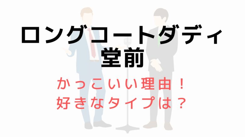ロングコートダディ堂前がかっこいい理由まとめ 好きなタイプは