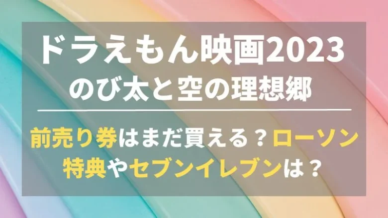 ドラえもん映画2023前売り券まだ買える？ローソン特典やセブンイレブン・親子ペアまで調査